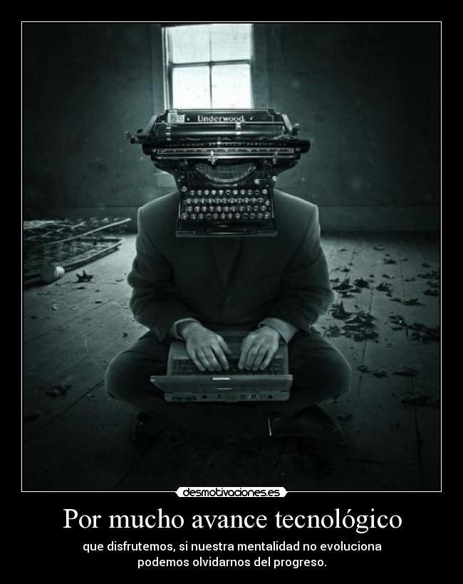 Por mucho avance tecnológico - que disfrutemos, si nuestra mentalidad no evoluciona
podemos olvidarnos del progreso.