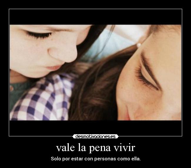 vale la pena vivir - Solo por estar con personas como ella.