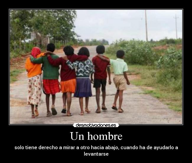 Un hombre - solo tiene derecho a mirar a otro hacia abajo, cuando ha de ayudarlo a levantarse