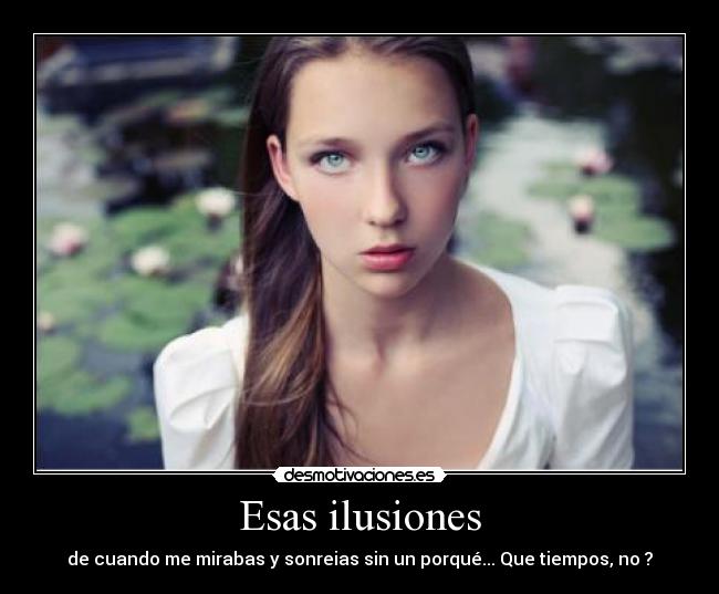 Esas ilusiones - de cuando me mirabas y sonreias sin un porqué... Que tiempos, no ?