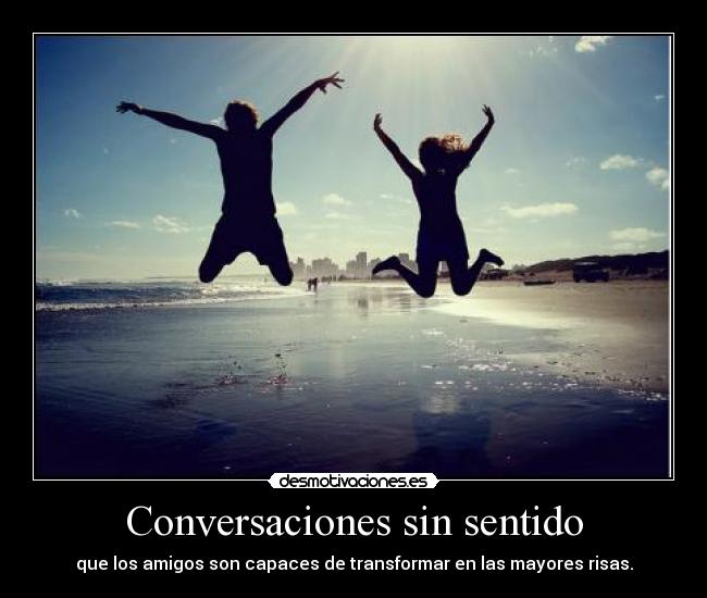 Conversaciones sin sentido - que los amigos son capaces de transformar en las mayores risas.