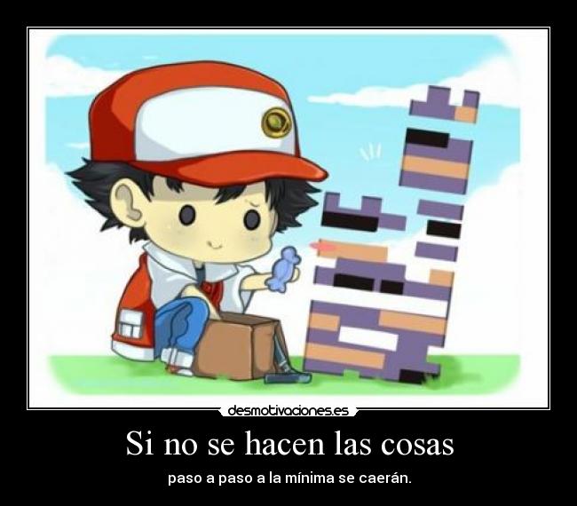 Si no se hacen las cosas - paso a paso a la mínima se caerán.