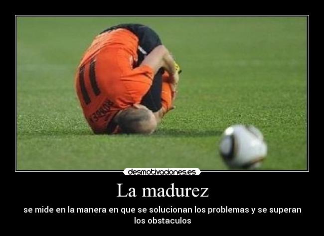 La madurez - se mide en la manera en que se solucionan los problemas y se superan
los obstaculos