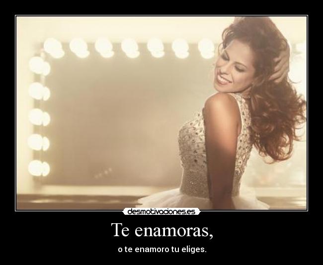 Te enamoras, - o te enamoro tu eliges.