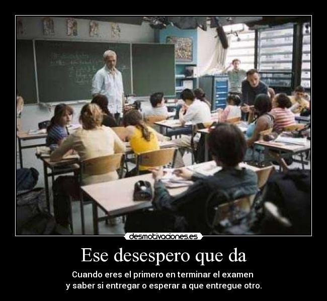 Ese desespero que da - Cuando eres el primero en terminar el examen
y saber si entregar o esperar a que entregue otro.