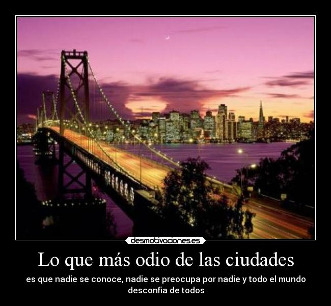 Lo que más odio de las ciudades - es que nadie se conoce, nadie se preocupa por nadie y todo el mundo
desconfia de todos