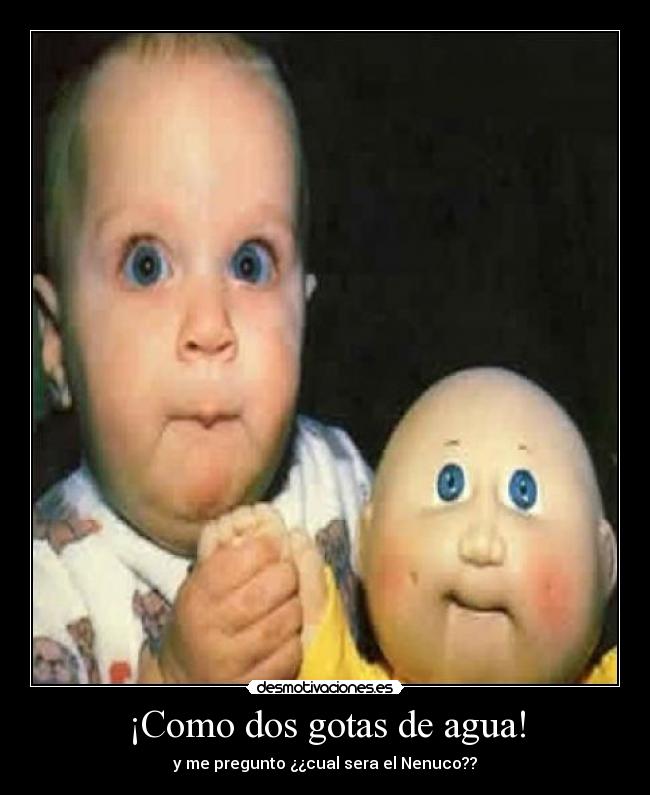 ¡Como dos gotas de agua! - y me pregunto ¿¿cual sera el Nenuco??
