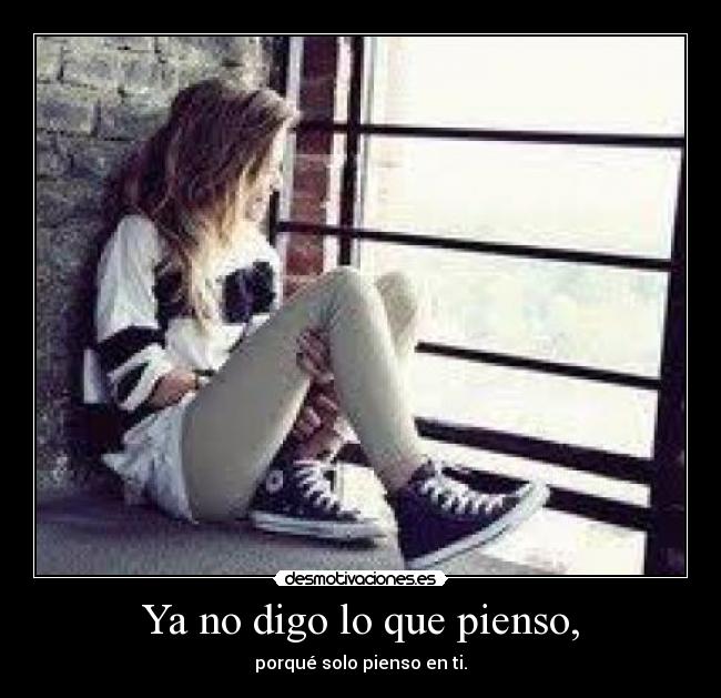 Ya no digo lo que pienso, - porqué solo pienso en ti.