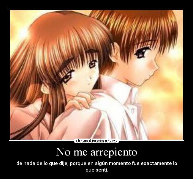 No me arrepiento - de nada de lo que dije, porque en algún momento fue exactamente lo que sentí.