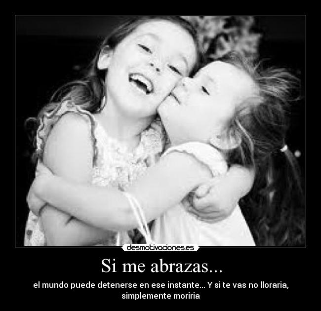 Si me abrazas... - el mundo puede detenerse en ese instante... Y si te vas no lloraria,
simplemente moriria