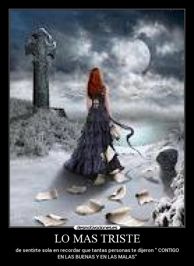 LO MAS TRISTE - de sentirte sola en recordar que tantas personas te dijeron  CONTIGO
EN LAS BUENAS Y EN LAS MALAS