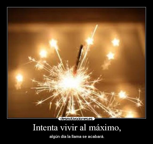 Intenta vivir al máximo, - algún día la llama se acabará.