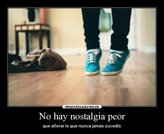 No hay nostalgia peor - que añorar lo que nunca jamás sucedió.