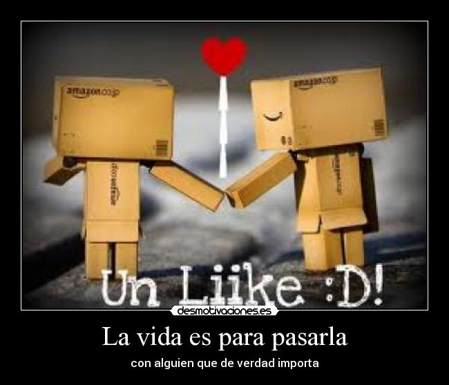 La vida es para pasarla - con alguien que de verdad importa♥