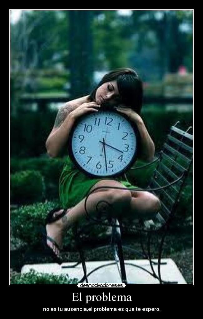 El problema - no es tu ausencia,el problema es que te espero.