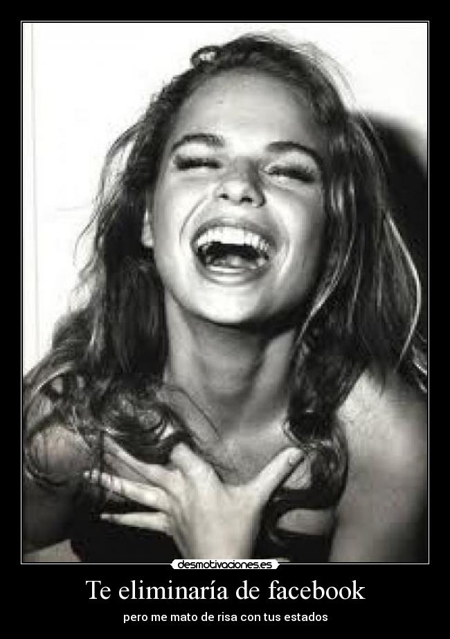 Te eliminaría de facebook - pero me mato de risa con tus estados