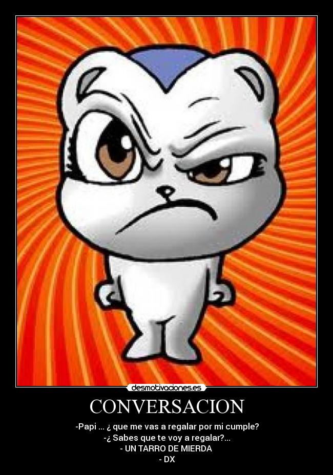 CONVERSACION - -Papi ... ¿ que me vas a regalar por mi cumple?
-¿ Sabes que te voy a regalar?...
- UN TARRO DE MIERDA
- DX