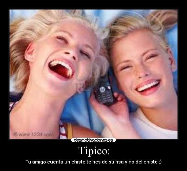 Tipico: - Tu amigo cuenta un chiste te ries de su risa y no del chiste :)