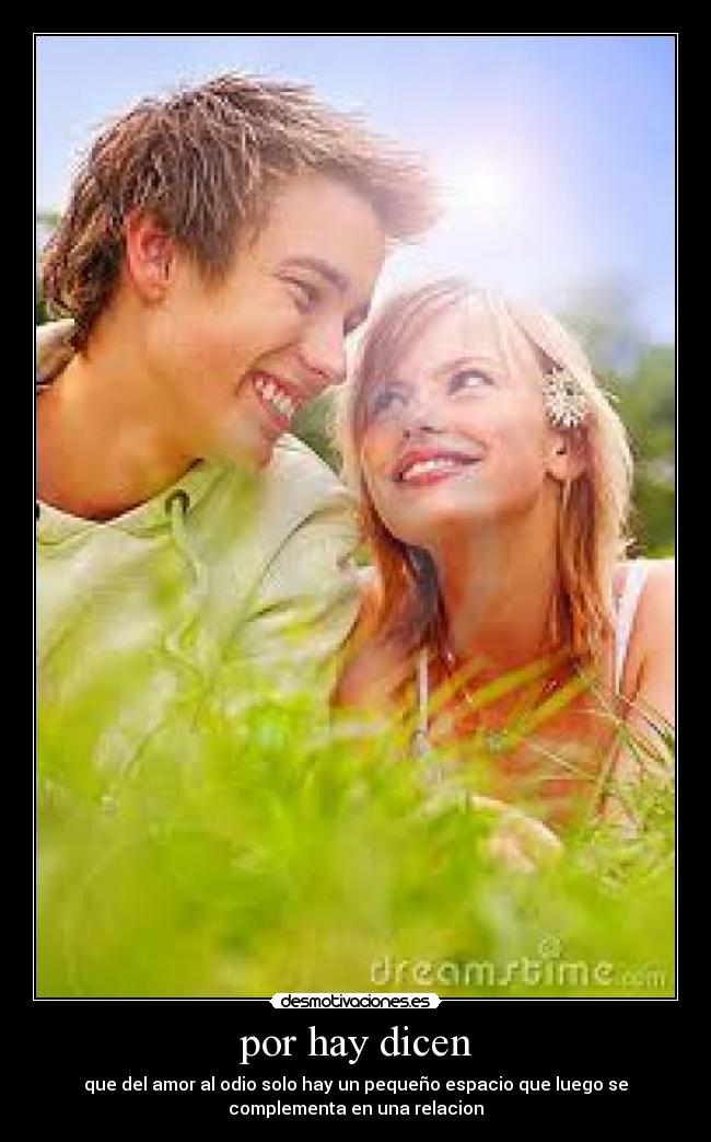 por hay dicen - que del amor al odio solo hay un pequeño espacio que luego se
complementa en una relacion