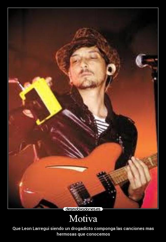 Motiva - Que Leon Larregui siendo un drogadicto componga las canciones mas
hermosas que conocemos