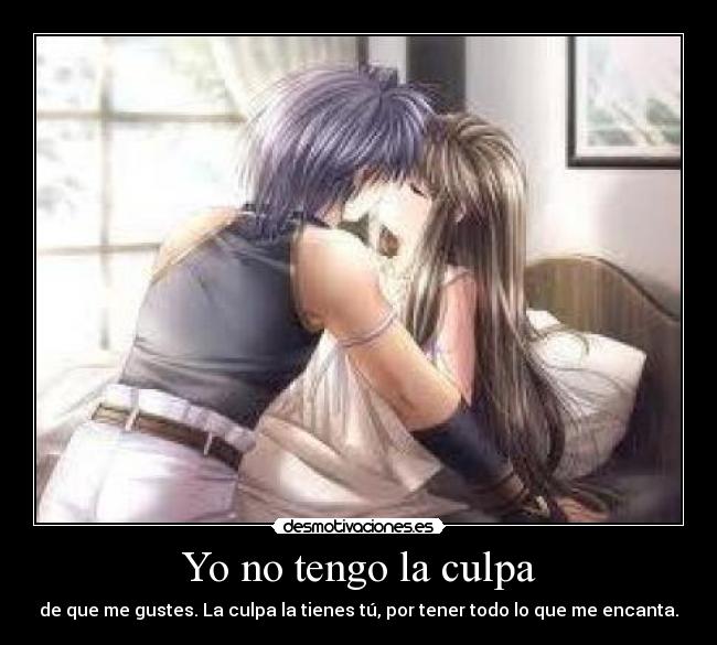 Yo no tengo la culpa - de que me gustes. La culpa la tienes tú, por tener todo lo que me encanta.