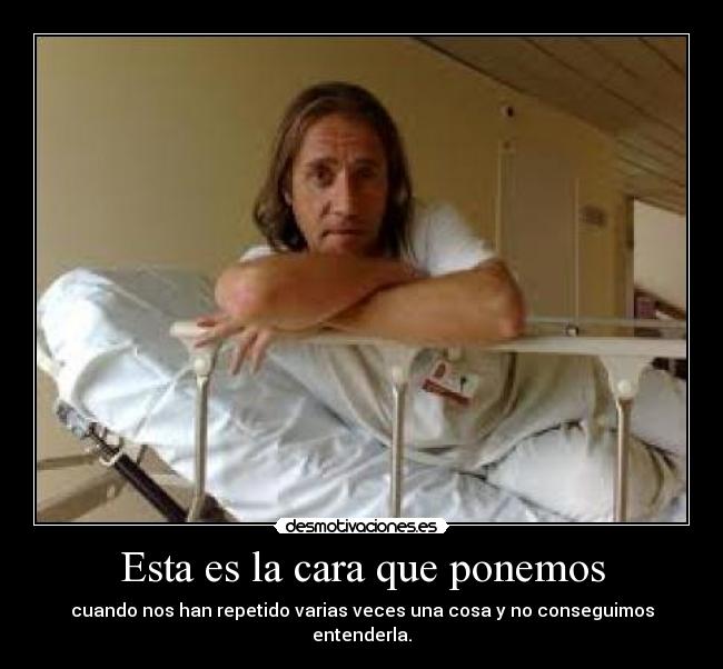 Esta es la cara que ponemos - cuando nos han repetido varias veces una cosa y no conseguimos entenderla.