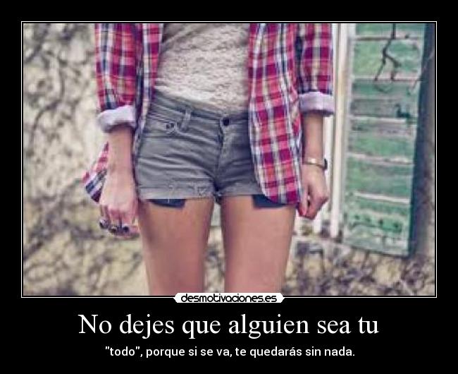 No dejes que alguien sea tu - todo, porque si se va, te quedarás sin nada.