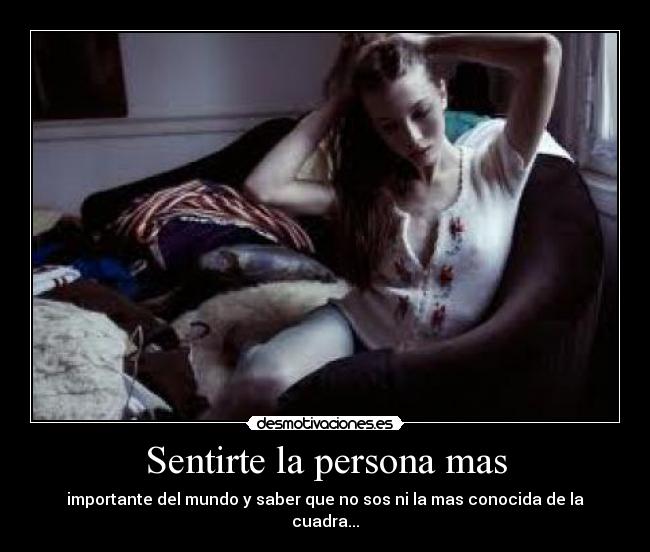 Sentirte la persona mas - importante del mundo y saber que no sos ni la mas conocida de la cuadra...