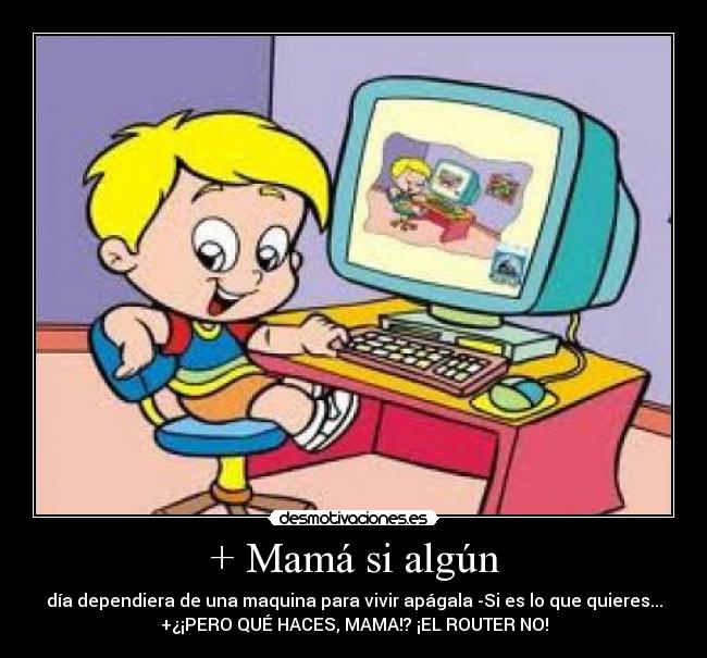 + Mamá si algún - día dependiera de una maquina para vivir apágala -Si es lo que quieres...
+¿¡PERO QUÉ HACES, MAMA!? ¡EL ROUTER NO!