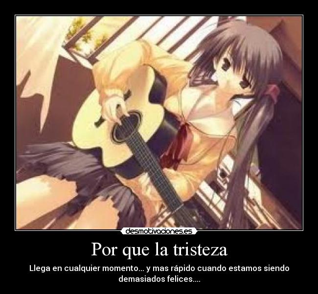Por que la tristeza - Llega en cualquier momento... y mas rápido cuando estamos siendo
demasiados felices....