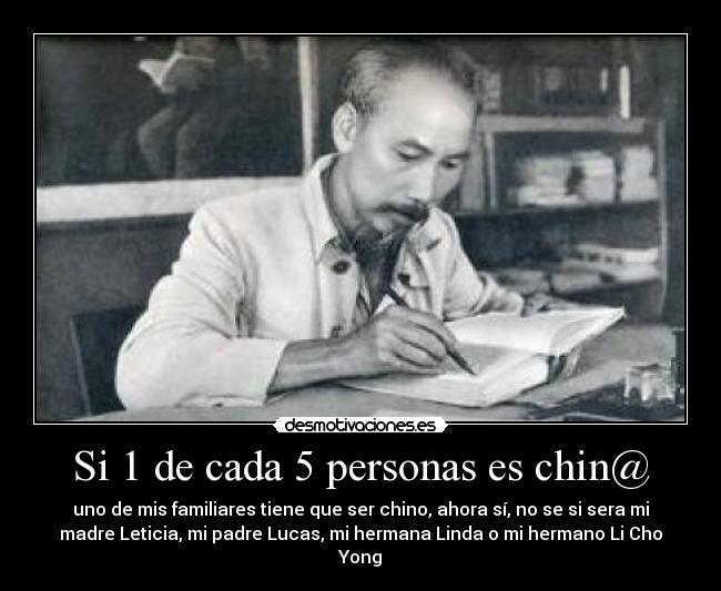 Si 1 de cada 5 personas es chin@ - uno de mis familiares tiene que ser chino, ahora sí, no se si sera mi
madre Leticia, mi padre Lucas, mi hermana Linda o mi hermano Li Cho
Yong