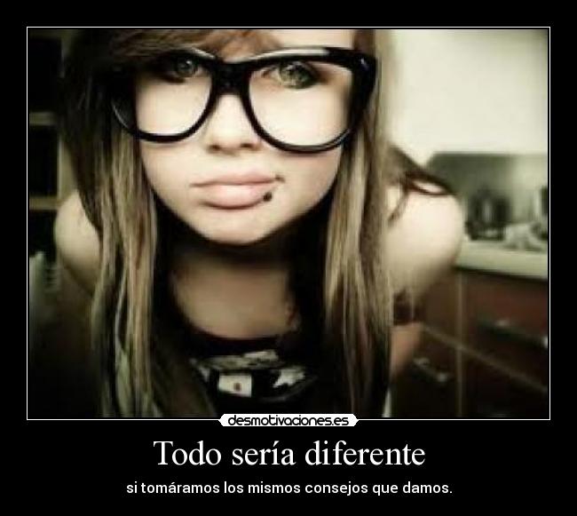 Todo sería diferente - si tomáramos los mismos consejos que damos.