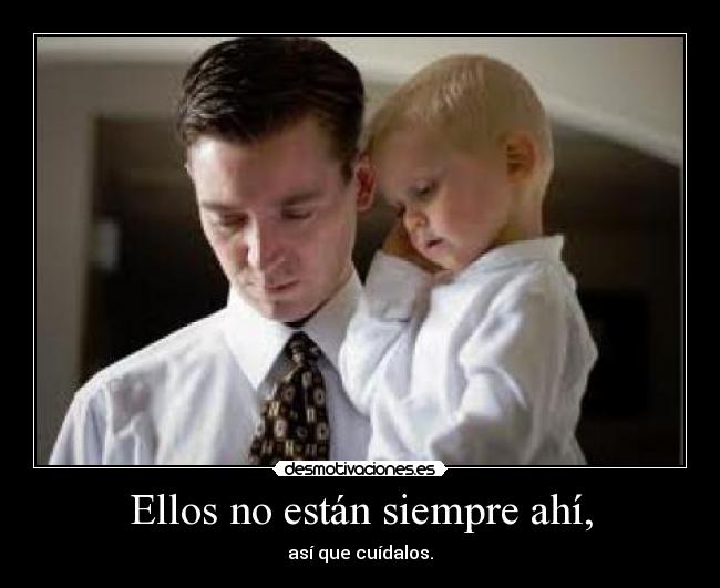 Ellos no están siempre ahí, - así que cuídalos.