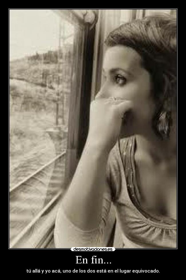 En fin... - tú allá y yo acá, uno de los dos está en el lugar equivocado.