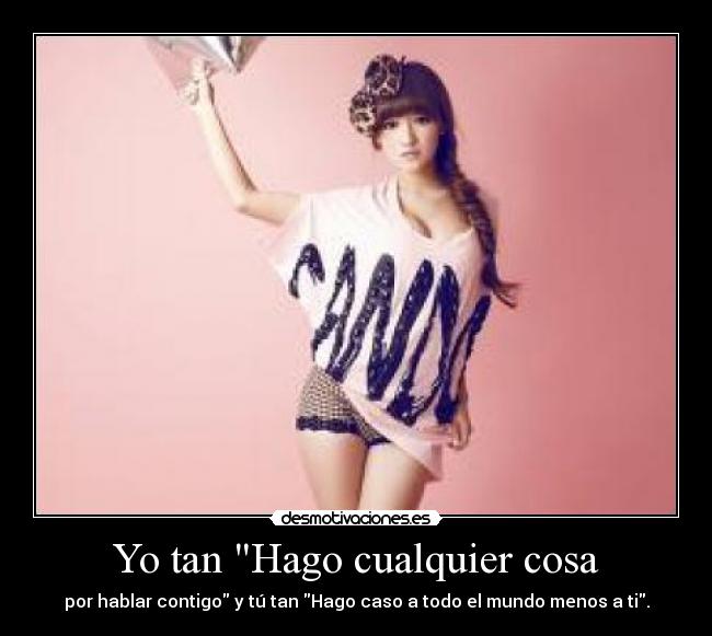 Yo tan Hago cualquier cosa - por hablar contigo y tú tan Hago caso a todo el mundo menos a ti.