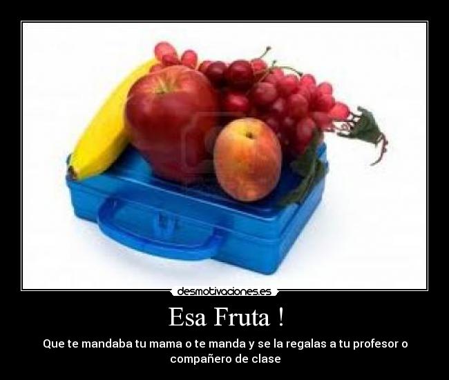 Esa Fruta ! - Que te mandaba tu mama o te manda y se la regalas a tu profesor o
compañero de clase