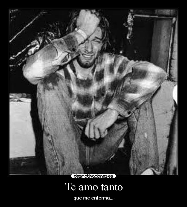 Te amo tanto - que me enferma....