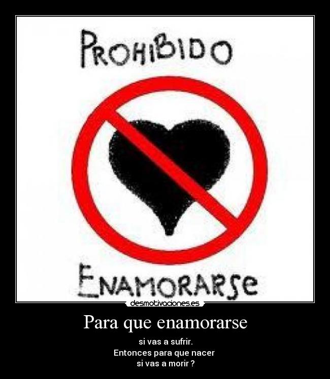 Para que enamorarse - si vas a sufrir.
Entonces para que nacer
si vas a morir ?