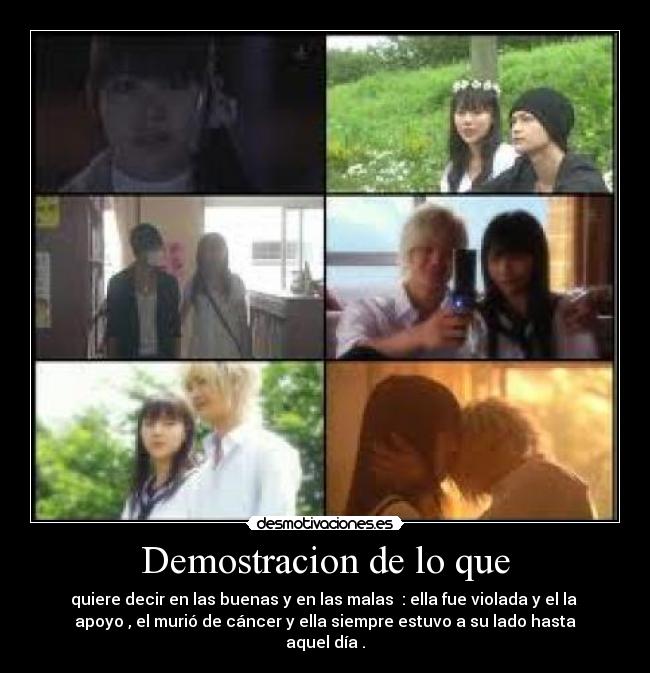 Demostracion de lo que - quiere decir en las buenas y en las malas  : ella fue violada y el la 
apoyo , el murió de cáncer y ella siempre estuvo a su lado hasta
aquel día .