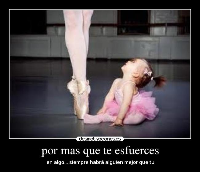 por mas que te esfuerces - en algo... siempre habrá alguien mejor que tu