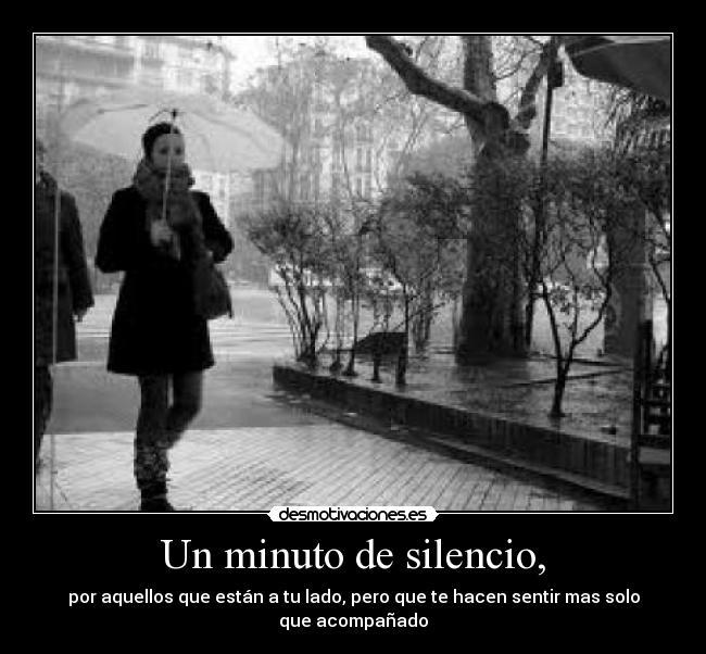 Un minuto de silencio, - por aquellos que están a tu lado, pero que te hacen sentir mas solo que acompañado