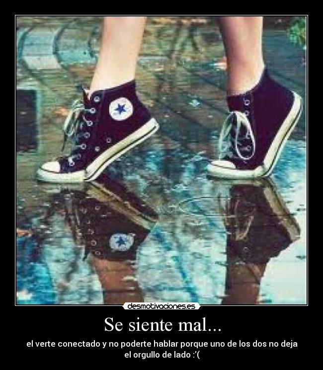 Se siente mal... - el verte conectado y no poderte hablar porque uno de los dos no deja
el orgullo de lado :(