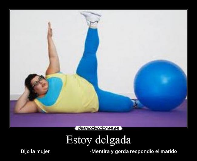 Estoy delgada - Dijo la mujer -Mentira y gorda respondio el marido