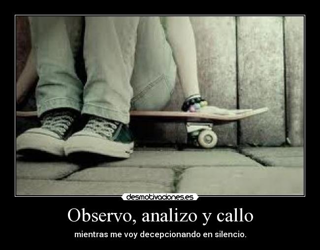 Observo, analizo y callo - mientras me voy decepcionando en silencio.