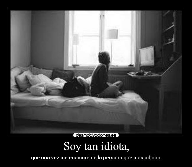 Soy tan idiota, -
