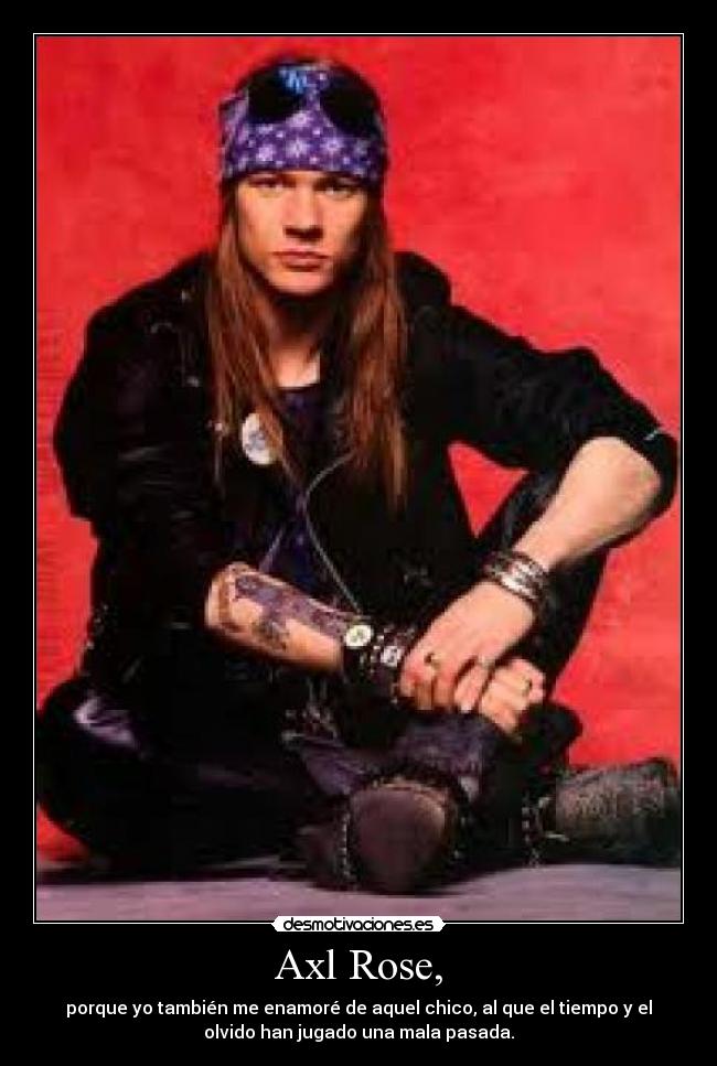 Axl Rose, - porque yo también me enamoré de aquel chico, al que el tiempo y el
olvido han jugado una mala pasada.