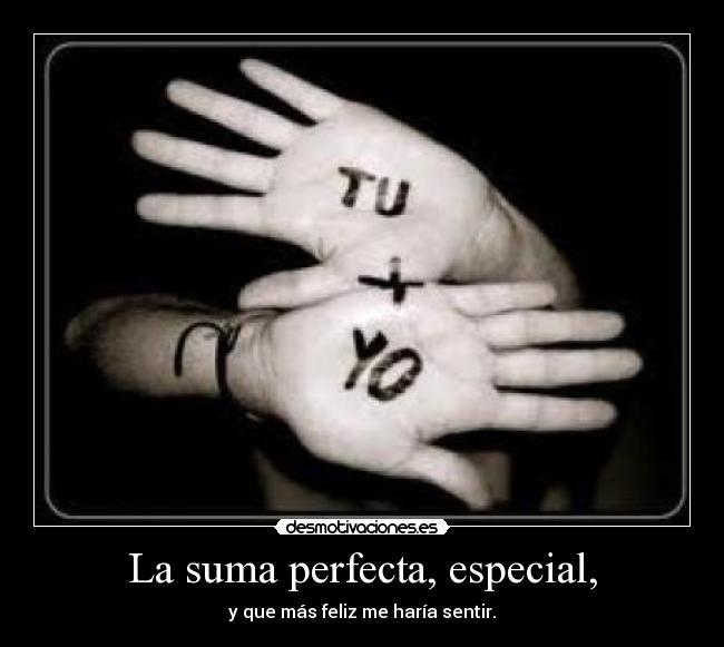La suma perfecta, especial, - y que más feliz me haría sentir.