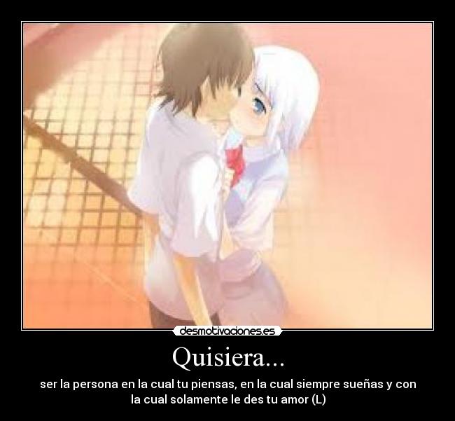 Quisiera... - ser la persona en la cual tu piensas, en la cual siempre sueñas y con
la cual solamente le des tu amor (L)