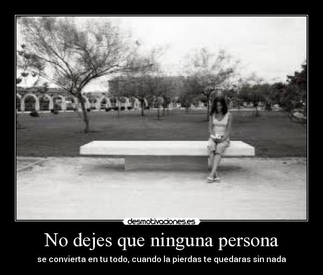 No dejes que ninguna persona - se convierta en tu todo, cuando la pierdas te quedaras sin nada
