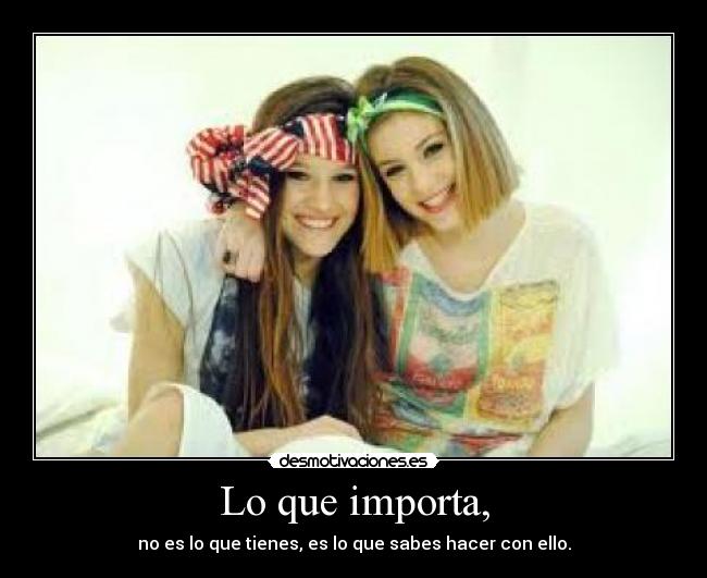 Lo que importa, - no es lo que tienes, es lo que sabes hacer con ello.